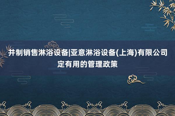 并制销售淋浴设备|亚意淋浴设备(上海)有限公司定有用的管理政策
