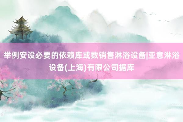 举例安设必要的依赖库或数销售淋浴设备|亚意淋浴设备(上海)有限公司据库